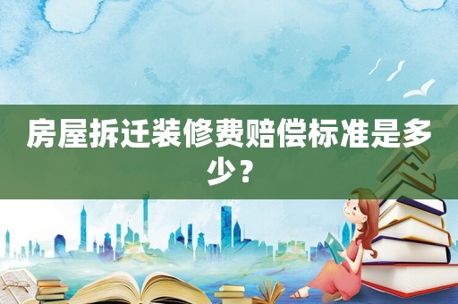房屋拆遷裝修費賠償標準是多少？