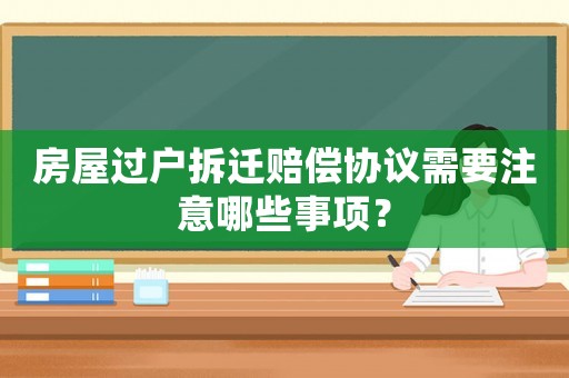 房屋過戶拆遷賠償協議需要注意哪些事項？