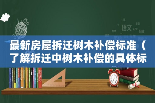 最新房屋拆遷樹木補償標準（了解拆遷中樹木補償的具體標準）