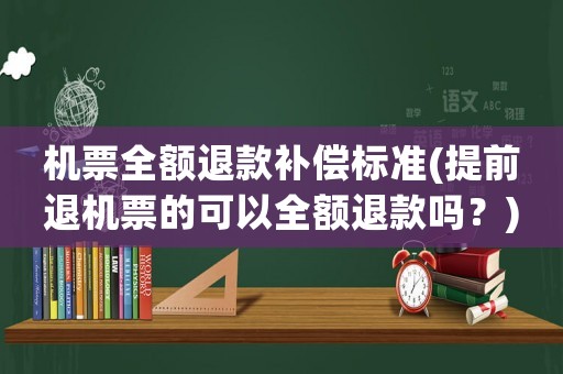 機票全額退款補償標準(提前退機票的可以全額退款嗎？)
