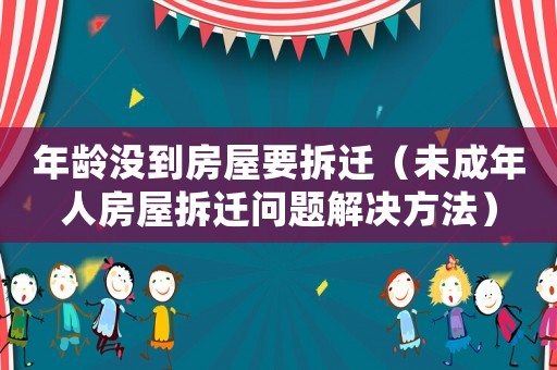 年齡沒到房屋要拆遷（未成年人房屋拆遷問題解決方法）