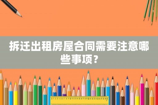 拆遷出租房屋合同需要注意哪些事項？