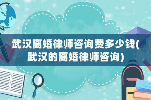 武漢離婚律師咨詢費多少錢(武漢的離婚律師咨詢)