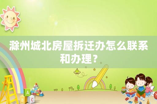 滁州城北房屋拆遷辦怎么聯(lián)系和辦理？