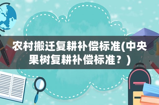 農村搬遷復耕補償標準(中央果樹復耕補償標準？)