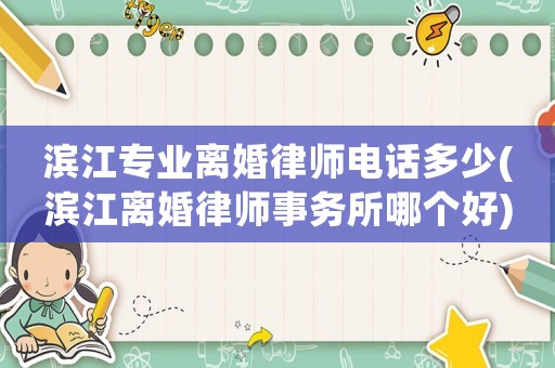 濱江專業離婚律師電話多少(濱江離婚律師事務所哪個好)