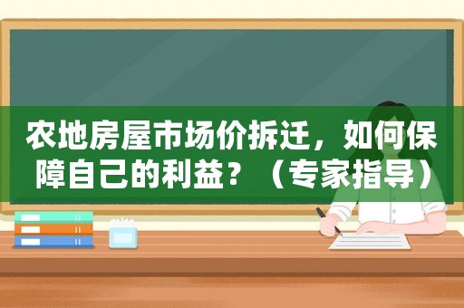 農地房屋市場價拆遷，如何保障自己的利益？（專家指導）