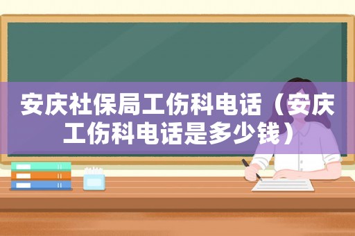 安慶社保局工傷科電話（安慶工傷科電話是多少錢）