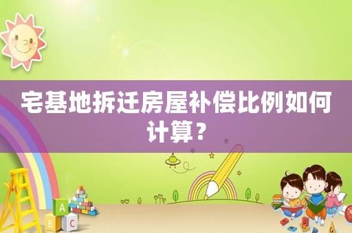 宅基地拆遷房屋補償比例如何計算？
