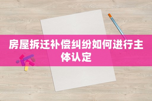 房屋拆遷補償糾紛如何進行主體認定