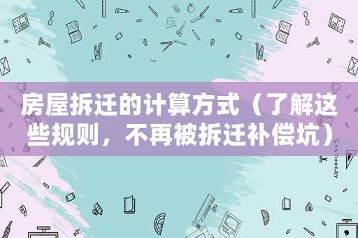 房屋拆遷的計(jì)算方式（了解這些規(guī)則，不再被拆遷補(bǔ)償坑）