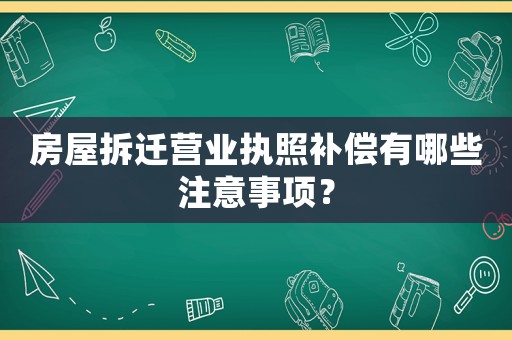 房屋拆遷營業執照補償有哪些注意事項？