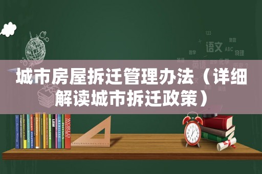 城市房屋拆遷管理辦法（詳細解讀城市拆遷政策）