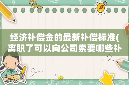 經(jīng)濟(jì)補(bǔ)償金的最新補(bǔ)償標(biāo)準(zhǔn)(離職了可以向公司索要哪些補(bǔ)償？)