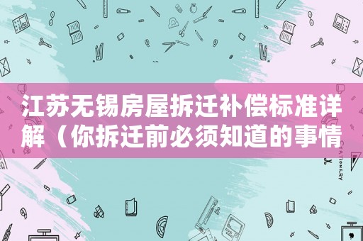 江蘇無(wú)錫房屋拆遷補(bǔ)償標(biāo)準(zhǔn)詳解（你拆遷前必須知道的事情）