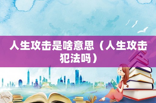 人生攻擊是啥意思（人生攻擊犯法嗎）