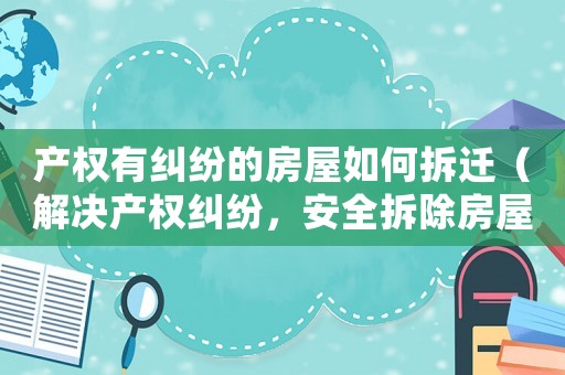 產權有糾紛的房屋如何拆遷（解決產權糾紛，安全拆除房屋的方法）
