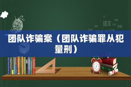 團(tuán)隊詐騙案（團(tuán)隊詐騙罪從犯量刑）