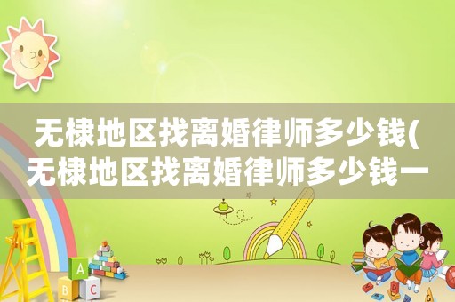 無(wú)棣地區(qū)找離婚律師多少錢(無(wú)棣地區(qū)找離婚律師多少錢一個(gè)月)