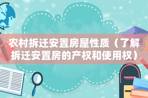農(nóng)村拆遷安置房屋性質(zhì)（了解拆遷安置房的產(chǎn)權(quán)和使用權(quán)）