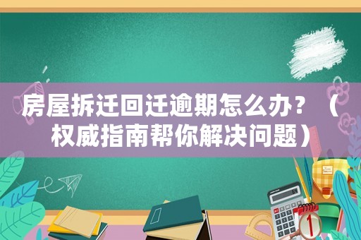 房屋拆遷回遷逾期怎么辦？（權威指南幫你解決問題）