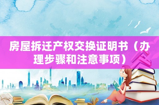房屋拆遷產權交換證明書（辦理步驟和注意事項）