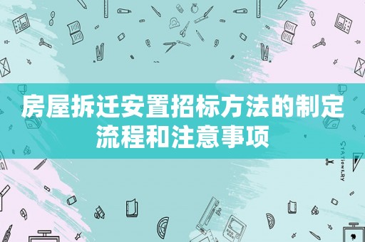 房屋拆遷安置招標(biāo)方法的制定流程和注意事項(xiàng)