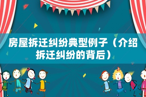 房屋拆遷糾紛典型例子（介紹拆遷糾紛的背后）