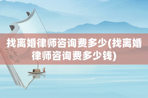 找離婚律師咨詢費多少(找離婚律師咨詢費多少錢)