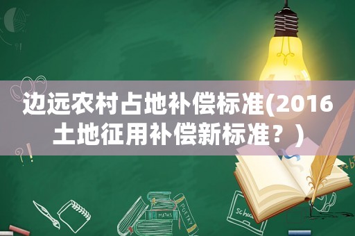 邊遠農村占地補償標準(2016土地征用補償新標準？)