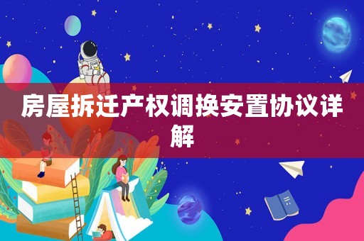 房屋拆遷產權調換安置協議詳解