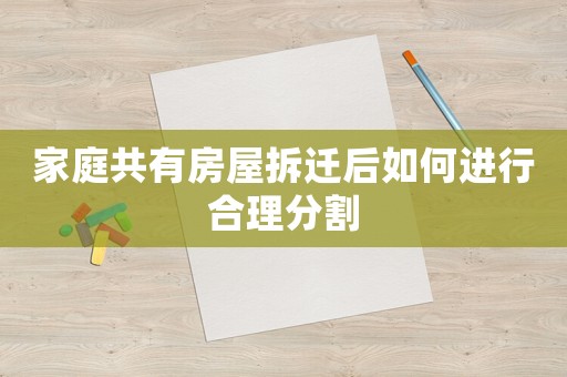 家庭共有房屋拆遷后如何進行合理分割