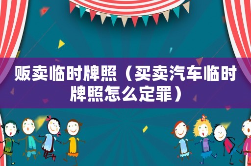 販賣臨時(shí)牌照（買賣汽車臨時(shí)牌照怎么定罪）