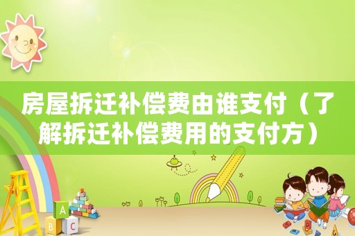 房屋拆遷補償費由誰支付（了解拆遷補償費用的支付方）
