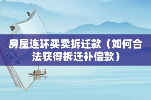 房屋連環買賣拆遷款（如何合法獲得拆遷補償款）