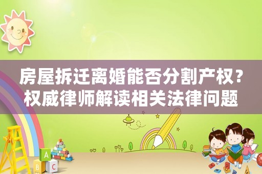 房屋拆遷離婚能否分割產(chǎn)權(quán)？權(quán)威律師解讀相關(guān)法律問(wèn)題
