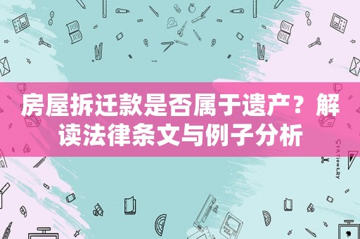 房屋拆遷款是否屬于遺產？解讀法律條文與例子分析