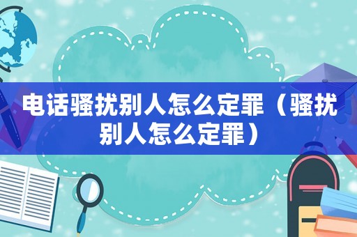 電話騷擾別人怎么定罪（騷擾別人怎么定罪）