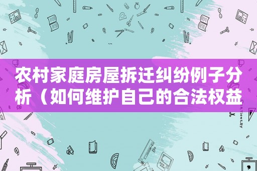 農村家庭房屋拆遷糾紛例子分析（如何維護自己的合法權益）
