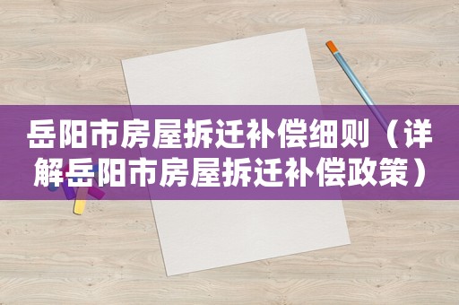 岳陽市房屋拆遷補償細則（詳解岳陽市房屋拆遷補償政策）