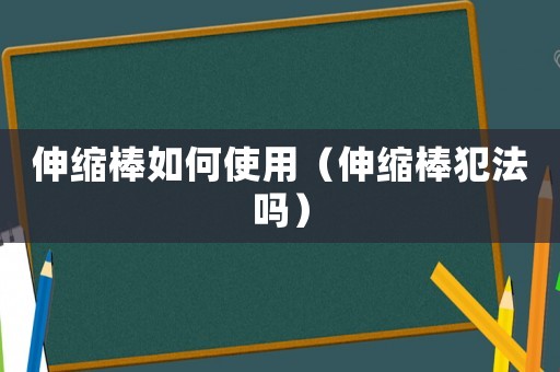 伸縮棒如何使用（伸縮棒犯法嗎）