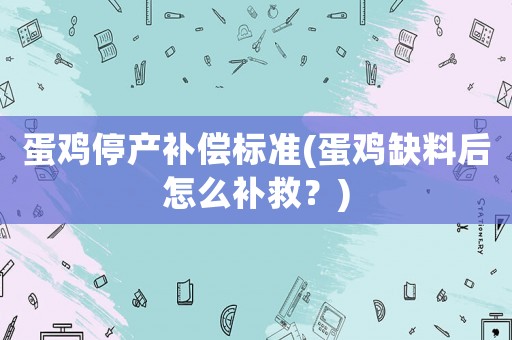 蛋雞停產(chǎn)補(bǔ)償標(biāo)準(zhǔn)(蛋雞缺料后怎么補(bǔ)救？)