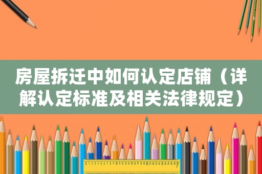 房屋拆遷中如何認定店鋪（詳解認定標準及相關法律規定）