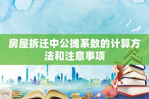 房屋拆遷中公攤系數(shù)的計算方法和注意事項