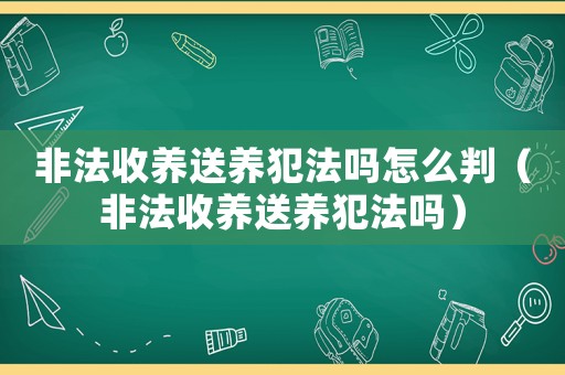 非法收養送養犯法嗎怎么判（非法收養送養犯法嗎）