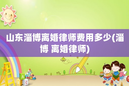 山東淄博離婚律師費用多少(淄博 離婚律師)