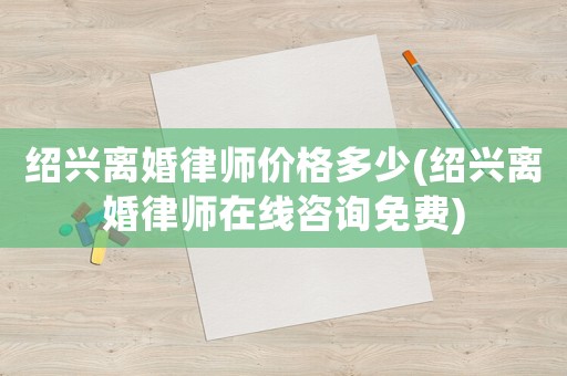 紹興離婚律師價格多少(紹興離婚律師在線咨詢免費)