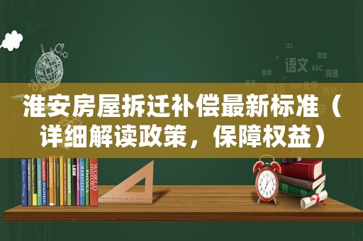 淮安房屋拆遷補償最新標準（詳細解讀政策，保障權益）