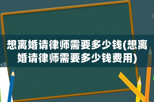想離婚請律師需要多少錢(想離婚請律師需要多少錢費用)