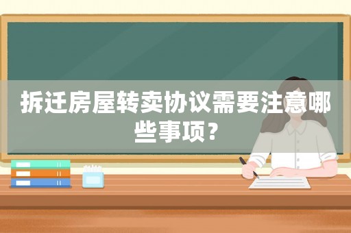 拆遷房屋轉賣協議需要注意哪些事項？
